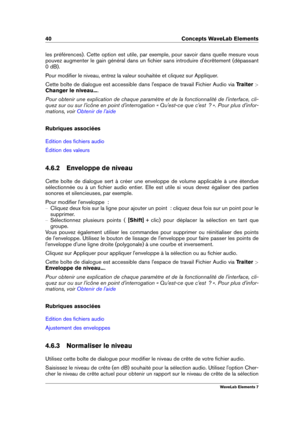 Page 4840 Concepts WaveLab Elements
les préférences). Cette option est utile, par exemple, pour savoir dans quelle mesure vous
pouvez augmenter le gain général dans un ﬁchier sans introduire d'écrêtement (dépassant
0 dB).
Pour modiﬁer le niveau, entrez la valeur souhaitée et cliquez sur Appliquer.
Cette boîte de dialogue est accessible dans l'espace de travail Fichier Audio via Traiter >
Changer le niveau... .
Pour obtenir une explication de chaque paramètre et de la fonctionnalité de l'interface,...