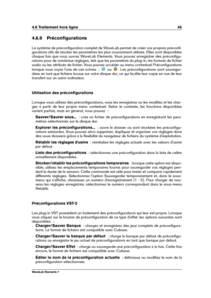 Page 534.6 Traitement hors ligne 45
4.6.9 Préconﬁgurations
Le système de préconﬁguration complet de WaveLab permet de créer vos propres préconﬁ-
gurations aﬁn de stocker les paramètres les plus couramment utilisés. Elles sont disponibles
chaque fois que vous ouvrez WaveLab Elements. Vous pouvez enregistrer des préconﬁgu-
rations pour de nombreux réglages, tels que les paramètres du plug-in, les formats de ﬁchier
audio ou les attributs de ﬁchier. Vous pouvez accéder au menu contextuel Préconﬁgurations
lorsque...