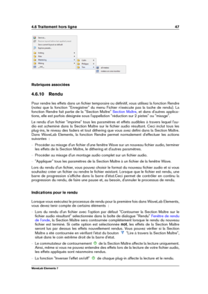 Page 554.6 Traitement hors ligne 47
Rubriques associées
4.6.10 Rendu
Pour rendre les effets dans un ﬁchier temporaire ou déﬁnitif, vous utilisez la fonction Rendre
(notez que la fonction "Enregistrer" du menu Fichier n'exécute pas la tache de rendu). La
fonction Rendre fait partie de la "Section Maître"
Section Maître , et dans d'autres applica-
tions, elle est parfois désignée sous l'appellation "réduction sur 2 pistes" ou "mixage".
Le rendu d'un ﬁchier...