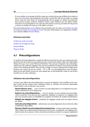 Page 5648 Concepts WaveLab Elements
{ Si vous utilisez un montage de ﬁchier audio qui contient beaucoup d'effets et/ou pistes et
que vous rencontrez des problèmes de lecture, il peut être utile de procéder au mixage
d'une copie de votre ﬁchier de montage/audio aﬁn de gagner en temps de traitement.
Vous pouvez ensuite continuer d'éditer le ﬁchier audio résultant avec les effets rendus.
Souvenez-vous d'enregistrer une copie de votre session avant d'y procéder aﬁn de pouvoir
y revenir et...