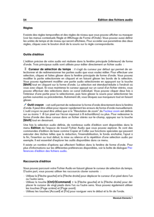 Page 6254 Edition des ﬁchiers audio
Règles
Il existe des règles temporelles et des règles de niveau que vous pouvez afﬁcher ou masquer
(voir les menus contextuels Règle et Afﬁchage de Forme d'Onde). Vous pouvez aussi déﬁnir
les unités de temps et de niveau qui seront afﬁchées. Pour accéder aux paramètres des deux
règles, cliquez avec le bouton droit de la souris sur la règle correspondante.
Outils d'édition
L'édition précise de votre audio est réalisée dans la fenêtre principale (inférieure) de...