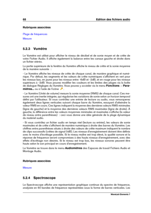 Page 7668 Edition des ﬁchiers audio
Rubriques associées
Plage de fréquences
Mesure
5.2.3 Vumètre
Le Vumètre est utilisé pour afﬁcher le niveau de décibel et de sonie moyen et de crête de
votre Fichier Audio. Il afﬁche également la balance entre les canaux gauche et droite dans
un ﬁchier stéréo.
La partie supérieure de la fenêtre du Vumètre afﬁche le niveau de crête et la sonie moyenne
de la manière suivante  :
- Le Vumètre afﬁche les niveaux de crête de chaque canal, de manière graphique et numé-
rique. Par...