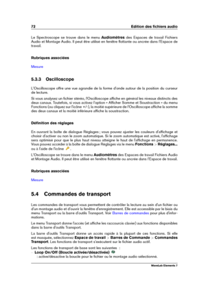 Page 8072 Edition des ﬁchiers audio
Le Spectroscope se trouve dans le menu Audiomètresdes Espaces de travail Fichiers
Audio et Montage Audio. Il peut être utilisé en fenêtre ﬂottante ou ancrée dans l'Espace de
travail.
Rubriques associées
Mesure
5.3.3 Oscilloscope
L'Oscilloscope offre une vue agrandie de la forme d'onde autour de la position du curseur
de lecture.
Si vous analysez un ﬁchier stéréo, l'Oscilloscope afﬁche en général les niveaux distincts des
deux canaux. Toutefois, si vous activez...