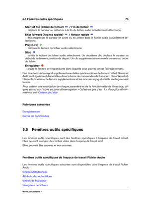 Page 815.5 Fenêtres outils spéciﬁques 73
{ Start of ﬁle (Début de ﬁchier) / Fin de ﬁchier
  : déplace le curseur au début ou à la ﬁn du ﬁchier audio actuellement sélectionné.
{ Skip forward (Avance rapide) / Retour rapide
  : fait progresser le curseur en avant ou en arrière dans le ﬁchier audio actuellement sé-
lectionné.
{ Play (Lire)
  : démarre la lecture du ﬁchier audio sélectionné.
{ Stop
  : arrête la lecture du ﬁchier audio sélectionné. Un deuxième clic déplace le curseur au
début de la dernière...