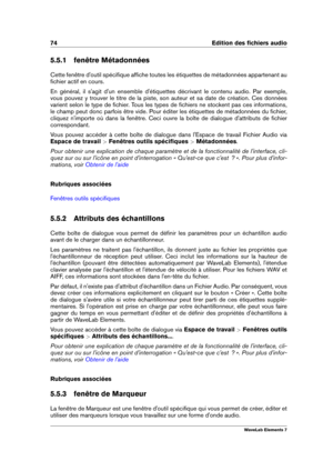 Page 8274 Edition des ﬁchiers audio
5.5.1 fenêtre Métadonnées
Cette fenêtre d'outil spéciﬁque afﬁche toutes les étiquettes de métadonnées appartenant au
ﬁchier actif en cours.
En général, il s'agit d'un ensemble d'étiquettes décrivant le contenu audio. Par exemple,
vous pouvez y trouver le titre de la piste, son auteur et sa date de création. Ces données
varient selon le type de ﬁchier. Tous les types de ﬁchiers ne stockent pas ces informations,
le champ peut donc parfois être vide. Pour éditer...