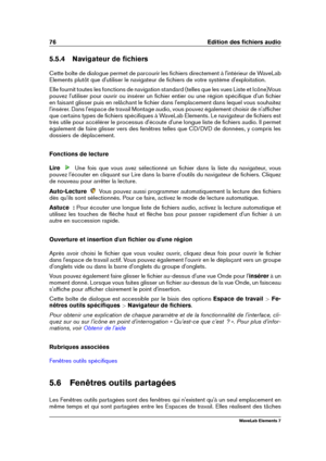 Page 8476 Edition des ﬁchiers audio
5.5.4 Navigateur de ﬁchiers
Cette boîte de dialogue permet de parcourir les ﬁchiers directement à l'intérieur de WaveLab
Elements plutôt que d'utiliser le navigateur de ﬁchiers de votre système d'exploitation.
Elle fournit toutes les fonctions de navigation standard (telles que les vues Liste et Icône)Vous
pouvez l'utiliser pour ouvrir ou insérer un ﬁchier entier ou une région spéciﬁque d'un ﬁchier
en faisant glisser puis en relâchant le ﬁchier dans...