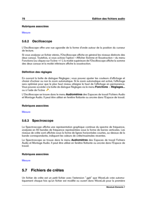 Page 8678 Edition des ﬁchiers audio
Rubriques associées
Mesure
5.6.2 Oscilloscope
L'Oscilloscope offre une vue agrandie de la forme d'onde autour de la position du curseur
de lecture.
Si vous analysez un ﬁchier stéréo, l'Oscilloscope afﬁche en général les niveaux distincts des
deux canaux. Toutefois, si vous activez l'option « Afﬁcher Somme et Soustraction » du menu
Fonctions (ou cliquez sur l'icône +/-), la moitié supérieure de l'Oscilloscope afﬁche la somme
des deux canaux et la moitié...