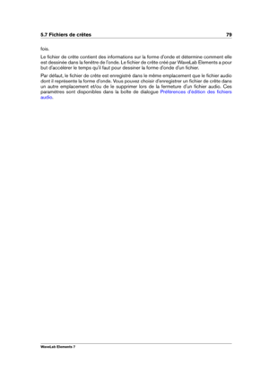 Page 875.7 Fichiers de crêtes 79
fois.
Le ﬁchier de crête contient des informations sur la forme d'onde et détermine comment elle
est dessinée dans la fenêtre de l'onde. Le ﬁchier de crête créé par WaveLab Elements a pour
but d'accélérer le temps qu'il faut pour dessiner la forme d'onde d'un ﬁchier.
Par défaut, le ﬁchier de crête est enregistré dans le même emplacement que le ﬁchier audio
dont il représente la forme d'onde. Vous pouvez choisir d'enregistrer un ﬁchier de crête...