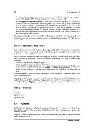 Page 9486 Montages Audio
des informations statiques sur l'audio sous le curseur d'édition. Il est à noter que les para-
mètres de la Section Maître ne sont pas pris en compte dans ce mode.
{ Analyse de la sélection audio   : cette fonction permet d'effectuer une sélection et
d'afﬁcher sur les audiomètres les valeurs moyennes supérieures à la gamme sélectionnée,
dans un afﬁchage statique. Les paramètres de la Section Maître ne sont pas pris en compte
dans ce mode. Lorsque vous modiﬁez la...