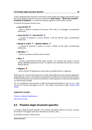 Page 1016.3 Finestre degli strumenti speciﬁci 93
La barra degli strumenti Trasporto consente l'accesso rapido alla maggior parte di tali funzioni.
Se la barra degli strumenti è nascosta, selezionare Area lavoro>Barre dei comandi >
Comandi di trasporto . Le funzioni di trasporto agiscono sul ﬁle audio corrente.
Le funzioni di trasporto di base sono:
ˆ Loop On/Off
: attiva e disattiva la funzione di loop per il ﬁle audio o il montaggio correntemente
selezionato.
ˆ Inizio del ﬁle / Fine del ﬁle
: consente di...