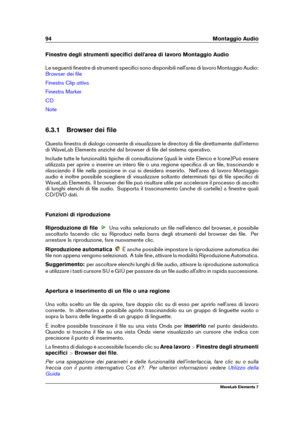 Page 10294 Montaggio Audio
Finestre degli strumenti speciﬁci dell'area di lavoro Montaggio Audio
Le seguenti ﬁnestre di strumenti speciﬁci sono disponibili nell'area di lavoro Montaggio Audio:
Browser dei ﬁle
Finestra Clip attiva
Finestra Marker
CD
Note
6.3.1 Browser dei ﬁle
Questa ﬁnestra di dialogo consente di visualizzare le directory di ﬁle direttamente dall'interno
di WaveLab Elements anziché dal browser di ﬁle del sistema operativo.
Include tutte le funzionalità tipiche di consultazione (quali...