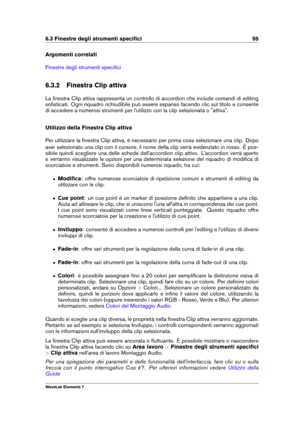 Page 1036.3 Finestre degli strumenti speciﬁci 95
Argomenti correlati
Finestre degli strumenti speciﬁci
6.3.2 Finestra Clip attiva
La ﬁnestra Clip attiva rappresenta un controllo di accordion che include comandi di editing
soﬁsticati. Ogni riquadro richiudibile può essere espanso facendo clic sul titolo e consente
di accedere a numerosi strumenti per l'utilizzo con la clip selezionata o "attiva".
Utilizzo della Finestra Clip attiva
Per utilizzare la ﬁnestra Clip attiva, è necessario per prima cosa...
