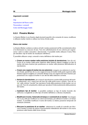 Page 10496 Montaggio Audio
Argomenti correlati
Clip
Impostazioni del ﬂusso audio
Personalizza i comandi
Colori del Montaggio Audio
6.3.3 Finestra Marker
La ﬁnestra Marker è una ﬁnestra degli strumenti speciﬁci che consente di creare, modiﬁcare
e utilizzare marker mentre si utilizza una forma d'onda audio.
Elenco dei marker
La ﬁnestra Marker contiene un elenco di tutti i marker posizionati nel ﬁle correntemente attivo
e le informazioni su ciascuno di essi. Fare clic sull'intestazione di una colonna per...