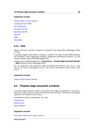 Page 1076.4 Finestre degli strumenti condivisi 99
Argomenti correlati
Finestre degli strumenti speciﬁci
Creazione di CD e DVD
Scrivi CD audio
Pre-enfasi del CD
Red Book CD-DA
CD-Text
ISRC
UPC/EAN
6.3.5 Note
Questo strumento speciﬁco consente di conservare note sulla sezione Montaggio Audio
corrente.
È possibile digitare nella ﬁnestra e utilizzare i controlli di un editor di testo HTML standard
per formattare il testo, aggiungere immagini, collegamenti ipertestuali ed elenchi. Le note
vengono salvate insieme al...