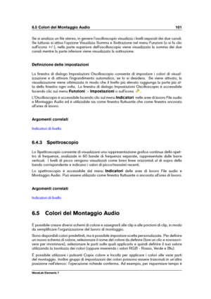 Page 1096.5 Colori del Montaggio Audio 101
Se si analizza un ﬁle stereo, in genere l'oscilloscopio visualizza i livelli separati dei due canali.
Se tuttavia si attiva l'opzione Visualizza Somma e Sottrazione nel menu Funzioni (o si fa clic
sull'icona +/-), nella parte superiore dell'oscilloscopio viene visualizzata la somma dei due
canali mentre la parte inferiore viene visualizzata la sottrazione.
Deﬁnizione delle impostazioni
La ﬁnestra di dialogo Impostazioni Oscilloscopio consente di...