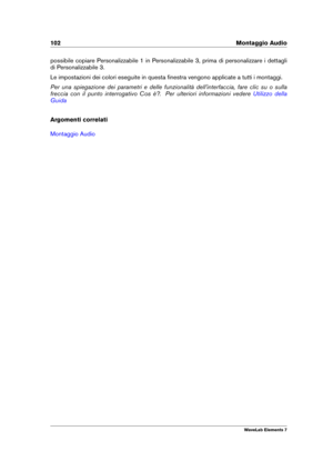Page 110102 Montaggio Audio
possibile copiare Personalizzabile 1 in Personalizzabile 3, prima di personalizzare i dettagli
di Personalizzabile 3.
Le impostazioni dei colori eseguite in questa ﬁnestra vengono applicate a tutti i montaggi.
Per una spiegazione dei parametri e delle funzionalità dell'interfaccia, fare clic su o sulla
freccia con il punto interrogativo Cos è?. Per ulteriori informazioni vedere
Utilizzo della
Guida
Argomenti correlati
Montaggio Audio
WaveLab Elements 7 
