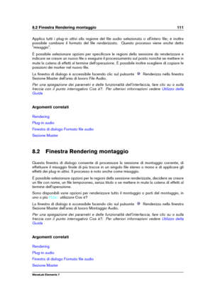 Page 1198.2 Finestra Rendering montaggio 111
Applica tutti i plug-in attivi alla regione del ﬁle audio selezionata o all'intero ﬁle; è inoltre
possibile cambiare il formato del ﬁle renderizzato. Questo processo viene anche detto
"mixaggio".
È possibile selezionare opzioni per speciﬁcare le regioni della sessione da renderizzare e
indicare se creare un nuovo ﬁle o eseguire il processamento sul posto nonché se mettere in
mute la catena di effetti al termine dell'operazione. È possibile inoltre...