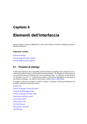 Page 121Capitolo 9
Elementi dell'interfaccia
Questa sezione contiene collegamenti a tutti i tipi di ﬁnestre e ﬁnestre di dialogo presenti in
WaveLab Elements.
Argomenti correlati
Finestre di dialogo
Finestre degli strumenti condivisi
Finestre degli strumenti speciﬁci
9.1 Finestre di dialogo
In WaveLab Elements sono disponibili numerose ﬁnestre di dialogo che consentono di ac-
cedere alle relative funzioni e funzionalità di processamento. Per visualizzare informazioni su
una particolare ﬁnestra di dialogo,...