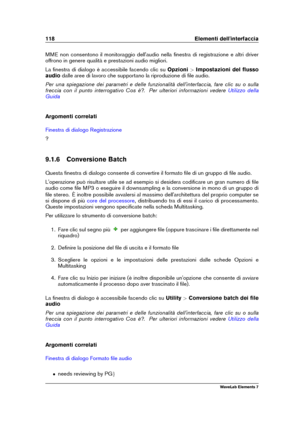 Page 126118 Elementi dell'interfaccia
MME non consentono il monitoraggio dell'audio nella ﬁnestra di registrazione e altri driver
offrono in genere qualità e prestazioni audio migliori.
La ﬁnestra di dialogo è accessibile facendo clic su Opzioni>Impostazioni del ﬂusso
audio dalle aree di lavoro che supportano la riproduzione di ﬁle audio.
Per una spiegazione dei parametri e delle funzionalità dell'interfaccia, fare clic su o sulla
freccia con il punto interrogativo Cos è?. Per ulteriori informazioni...