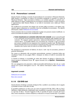 Page 128120 Elementi dell'interfaccia
9.1.9 Personalizza i comandi
Questa ﬁnestra di dialogo consente di personalizzare le scorciatoie in WaveLab Elements.
Nella ﬁnestra è visualizzato un elenco di scorciatoie assegnate ai comandi e ai menu di
WaveLab Elements. Ogni scorciatoia è limitata a un contesto speciﬁco; è pertanto pos-
sibile utilizzare la stessa combinazione di scorciatoie in posizioni diverse. L'unica eccezione
è rappresentata dalla Sezione Master, in cui tutte le scorciatoie sono valide per...