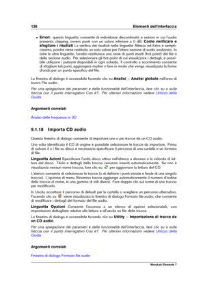 Page 134126 Elementi dell'interfaccia
ˆ Errori: questa linguetta consente di individuare discontinuità e sezioni in cui l'audio
presenta clipping, ovvero punti con un valore inferiore a 0 dB. Come veriﬁcare e
sfogliare i risultati La veriﬁca dei risultati nelle linguette Altezza ed Extra è sempli-
cissima, poiché viene restituito un solo valore per l'intera sezione di audio analizzato. In
tutte le altre linguette, l'analisi restituisce una serie di punti esatti (hot point) del ﬁle o
della sezione...