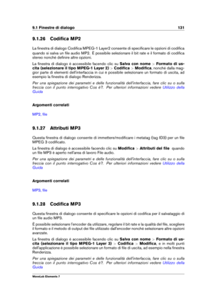 Page 1399.1 Finestre di dialogo 131
9.1.26 Codiﬁca MP2
La ﬁnestra di dialogo Codiﬁca MPEG-1 Layer2 consente di speciﬁcare le opzioni di codiﬁca
quando si salva un ﬁle audio MP2. È possibile selezionare il bit rate e il formato di codiﬁca
stereo nonché deﬁnire altre opzioni.
La ﬁnestra di dialogo è accessibile facendo clic su Salva con nome>Formato di us-
cita (selezionare il tipo MPEG-1 Layer 2) >Codiﬁca >Modiﬁca , nonché dalla mag-
gior parte di elementi dell'interfaccia in cui è possibile selezionare un...