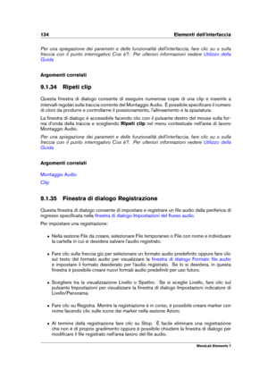 Page 142134 Elementi dell'interfaccia
Per una spiegazione dei parametri e delle funzionalità dell'interfaccia, fare clic su o sulla
freccia con il punto interrogativo Cos è?. Per ulteriori informazioni vedere
Utilizzo della
Guida
Argomenti correlati
9.1.34 Ripeti clip
Questa ﬁnestra di dialogo consente di eseguire numerose copie di una clip e inserirle a
intervalli regolari sulla traccia corrente del Montaggio Audio. È possibile speciﬁcare il numero
di cloni da produrre e controllarne il posizionamento,...