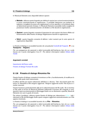 Page 1439.1 Finestre di dialogo 135
In WaveLab Elements sono disponibili ulteriori opzioni:
ˆ Metodo: utilizzare questa linguetta per deﬁnire le opzioni per avviare/arrestare/mettere
in pausa automaticamente la registrazione. È possibile selezionare una periferica di
ingresso e scegliere di avviare una registrazione a un'ora speciﬁca o di arrestarla dopo
un determinato periodo di tempo. In WaveLab Elements è possibile inoltre scegliere di
posizionare marker automaticamente e di dividere un ﬁle durante la...