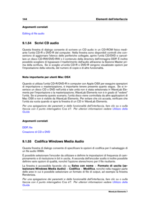 Page 152144 Elementi dell'interfaccia
Argomenti correlati
Editing di ﬁle audio
9.1.54 Scrivi CD audio
Questa ﬁnestra di dialogo consente di scrivere un CD audio in un CD-ROM ﬁsico medi-
ante l'unità CD-R o DVD-R del computer. Nella ﬁnestra sono disponibili controlli che con-
sentono di aggiornare l'elenco delle periferiche collegate, aprire l'unità CD/DVD e cancel-
lare un disco CD-RW/DVD-RW o il contenuto della directory dell'immagine DDP. È inoltre
possibile scegliere di bypassare il...
