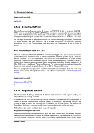 Page 1539.1 Finestre di dialogo 145
Argomenti correlati
WMA, ﬁle
9.1.56 Scrivi CD/DVD dati
Questa ﬁnestra di dialogo consente di scrivere un CD/DVD di dati in un disco DVD/CD-
ROM ﬁsico mediante l'unità CD-R o DVD-R del computer, oppure sotto forma di immagine
disco ISO. Nella ﬁnestra sono disponibili controlli che consentono di aggiornare l'elenco
delle periferiche collegate, aprire l'unità CD/DVD e cancellare un disco CD-RW o DVD-RW.
Se si sceglie di scrivere un'immagine disco ISO, la ﬁnestra...