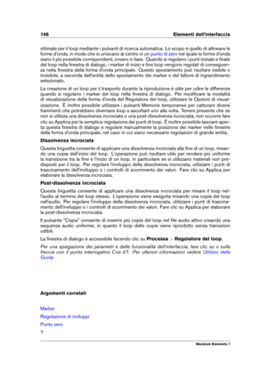 Page 154146 Elementi dell'interfaccia
ottimale per il loop mediante i pulsanti di ricerca automatica. Lo scopo è quello di allineare le
forme d'onda, in modo che si uniscano al centro in un
punto di zero nel quale le forme d'onda
siano il più possibile corrispondenti, ovvero in fase. Quando si regolano i punti iniziale e ﬁnale
del loop nella ﬁnestra di dialogo, i marker di inizio e ﬁne loop vengono regolati di conseguen-
za nella ﬁnestra della forma d'onda principale. Questo spostamento può...