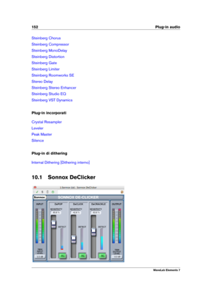 Page 160152 Plug-in audio
Steinberg Chorus
Steinberg Compressor
Steinberg MonoDelay
Steinberg Distortion
Steinberg Gate
Steinberg Limiter
Steinberg Roomworks SE
Stereo Delay
Steinberg Stereo Enhancer
Steinberg Studio EQ
Steinberg VST Dynamics
Plug-in incorporati
Crystal Resampler
Leveler
Peak Master
Silence
Plug-in di dithering
Internal Dithering [Dithering interno]
10.1 Sonnox DeClicker
WaveLab Elements 7 