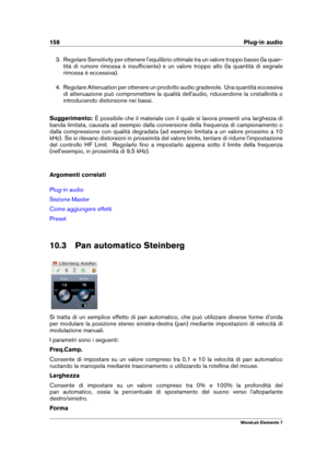 Page 166158 Plug-in audio
3. Regolare Sensitivity per ottenere l'equilibrio ottimale tra un valore troppo basso (la quan-
tità di rumore rimossa è insufﬁciente) e un valore troppo alto (la quantità di segnale
rimossa è eccessiva).
4. Regolare Attenuation per ottenere un prodotto audio gradevole. Una quantità eccessiva
di attenuazione può compromettere la qualità dell'audio, riducendone la cristallinità o
introducendo distorsione nei bassi.
Suggerimento: È possibile che il materiale con il quale si lavora...