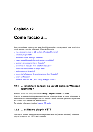 Page 193Capitolo 12
Come faccio a...
Il seguente elenco presenta una serie di attività comuni accompagnate da brevi istruzioni su
come portarle a termine utilizzando WaveLab Elements.
... importare canzoni da un CD audio in WaveLab Elements?
... utilizzare plug-in VST?
... modiﬁcare un ﬁle audio già presente?
... creare e modiﬁcare più ﬁle audio su tracce multiple?
... applicare processamenti a un ﬁle audio?
... convertire un ﬁle audio in un altro formato audio?
... riprodurre usando effetti in tempo reale?
......