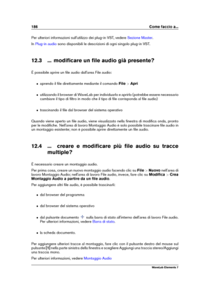 Page 194186 Come faccio a...
Per ulteriori informazioni sull'utilizzo dei plug-in VST, vedere Sezione Master .
In
Plug-in audio sono disponibili le descrizioni di ogni singolo plug-in VST.
12.3 ... modiﬁcare un ﬁle audio già presente?
È possibile aprire un ﬁle audio dall'area File audio:
ˆ aprendo il ﬁle direttamente mediante il comando File>Apri
ˆ utilizzando il browser di WaveLab per individuarlo e aprirlo (potrebbe essere necessario
cambiare il tipo di ﬁltro in modo che il tipo di ﬁle corrisponda al...