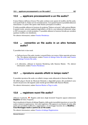 Page 19512.5 ... applicare processamenti a un ﬁle audio? 187
12.5 ... applicare processamenti a un ﬁle audio?
Il menu Elabora dell'area di lavoro File audio contiene varie opzioni di modiﬁca dei ﬁle audio,
tra le quali il fade-in, il fade-out e la normalizzazione. Con queste funzioni è possibile elaborare
interamente o in parte il ﬁle aperto nella ﬁnestra principale di modiﬁca.
È inoltre possibile utilizzare la funzione di rendering "Elabora sul posto" nella sezione Master.
In questo modo, verranno...