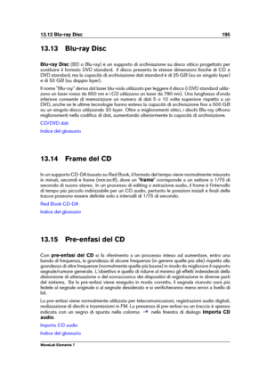 Page 20313.13 Blu-ray Disc 195
13.13 Blu-ray Disc
Blu-ray Disc (BD o Blu-ray) è un supporto di archiviazione su disco ottico progettato per
sostituire il formato DVD standard. Il disco presenta le stesse dimensioni ﬁsiche di CD e
DVD standard, ma la capacità di archiviazione dati standard è di 25 GB (su un singolo layer)
e di 50 GB (su doppio layer).
Il nome "Blu-ray" deriva dal laser blu-viola utilizzato per leggere il disco (i DVD standard utiliz-
zano un laser rosso da 650 nm e i CD utilizzano un...