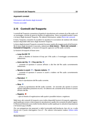 Page 313.15 Controlli del Trasporto 23
Argomenti correlati
Informazioni sulle ﬁnestre degli strumenti
Finestre ancorabili
3.15 Controlli del Trasporto
I controlli del Trasporto consentono di gestire la riproduzione nel contesto di un ﬁle audio o di
un montaggio, nonché di aprire la ﬁnestra di registrazione. Sono accessibili tramite il menu
o la barra degli strumenti Trasporto. Per ulteriori informazioni, vedere
Barre dei comandi .
Il menu Trasporto consente di accedere (e visualizza le scorciatoie da tastiera)...