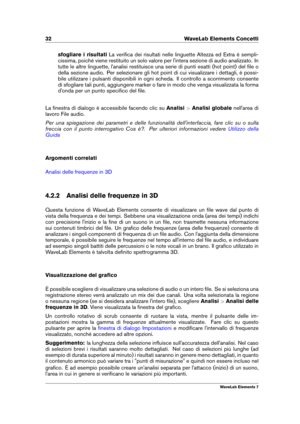 Page 4032 WaveLab Elements Concetti
sfogliare i risultati La veriﬁca dei risultati nelle linguette Altezza ed Extra è sempli-
cissima, poiché viene restituito un solo valore per l'intera sezione di audio analizzato. In
tutte le altre linguette, l'analisi restituisce una serie di punti esatti (hot point) del ﬁle o
della sezione audio. Per selezionare gli hot point di cui visualizzare i dettagli, è possi-
bile utilizzare i pulsanti disponibili in ogni scheda. Il controllo a scorrimento consente
di...