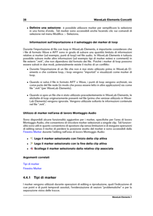 Page 4638 WaveLab Elements Concetti
ˆ Deﬁnire una selezione : è possibile utilizzare marker per sempliﬁcare la selezione
in una forma d'onda. Tali marker sono accessibili anche facendo clic sui comandi di
selezione nel menu Modiﬁca >Seleziona.
Informazioni sull'importazione e il salvataggio dei marker di loop
Durante l'importazione di ﬁle con loop in WaveLab Elements, è importante considerare che
i ﬁle di formato Wave e AIFF sono in grado di salvare una quantità limitata di informazioni
relative ai...