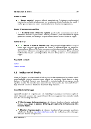 Page 474.5 Indicatori di livello 39
Marker di base
ˆ Marker generici : vengono utilizzati soprattutto per l'individuazione di posizioni
importanti e per l'editing (ad esempio per la selezione di tutto l'audio tra due punti). I
marker generici possono essere creati direttamente durante una registrazione.
Marker di spostamento/editing
ˆ Marker di inizio e ﬁne della regione : questi marker possono essere creati di-
rettamente durante la registrazione e utilizzati per deﬁnire i punti iniziali e ﬁnali di...