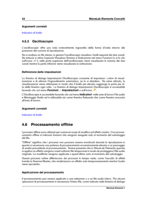 Page 5042 WaveLab Elements Concetti
Argomenti correlati
Indicatori di livello
4.5.3 Oscilloscopio
L'oscilloscopio offre una vista notevolmente ingrandita della forma d'onda intorno alla
posizione del cursore di riproduzione.
Se si analizza un ﬁle stereo, in genere l'oscilloscopio visualizza i livelli separati dei due canali.
Se tuttavia si attiva l'opzione Visualizza Somma e Sottrazione nel menu Funzioni (o si fa clic
sull'icona +/-), nella parte superiore dell'oscilloscopio viene...