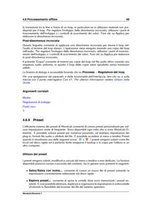 Page 574.6 Processamento ofﬂine 49
la transizione tra la ﬁne e l'inizio di un loop, in particolare se si utilizzano materiali non pre-
disposti per il loop. Per regolare l'inviluppo della dissolvenza incrociata, utilizzare i punti di
trascinamento dell'inviluppo o i controlli di scorrimento dei valori. Fare clic su Applica per
elaborare la dissolvenza incrociata.
Post-dissolvenza incrociata
Questa linguetta consente di applicare una dissolvenza incrociata per mixare il loop nel-
l'audio al...