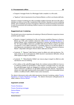 Page 775.1 Processamento ofﬂine 69
ˆ Eseguire il mixaggio ﬁnale di un Montaggio Audio completo in un ﬁle audio.
ˆ "Applicare" tutte le impostazioni di una Sezione Master a un ﬁle in una ﬁnestra dell'onda.
Quando si esegue il rendering di un ﬁle è possibile scegliere il formato del nuovo ﬁle audio e
decidere se creare un nuovo ﬁle o renderizzare il ﬁle corrente. Quando è in corso il rendering
del ﬁle, viene visualizzata una barra di progresso nella barra di stato.Consente di monitorare
lo stato di...