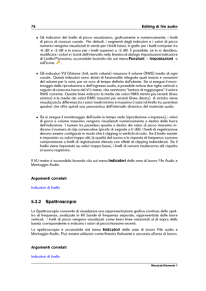 Page 8476 Editing di ﬁle audio
ˆ Gli indicatori del livello di picco visualizzano, graﬁcamente e numericamente, i livelli
di picco di ciascun canale. Per default, i segmenti degli indicatori e i valori di picco
numerici vengono visualizzati in verde per i livelli bassi, in giallo per i livelli compresi tra
-6 dB e -2 dB e in rosso per i livelli superiori a -2 dB. È possibile, se lo si desidera,
modiﬁcare i colori e i bordi dell'intervallo nella ﬁnestra di dialogo Impostazioni indicatore
di Livello/Panorama,...