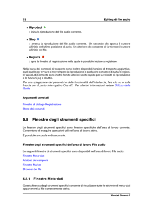 Page 8678 Editing di ﬁle audio
ˆ Riproduci
: inizia la riproduzione del ﬁle audio corrente.
ˆ Stop
: arresta la riproduzione del ﬁle audio corrente. Un secondo clic sposta il cursore
all'inizio dell'ultima posizione di avvio. Un ulteriore clic consente di far tornare il cursore
all'inizio del ﬁle.
ˆ Registra
: apre la ﬁnestra di registrazione nella quale è possibile iniziare a registrare.
Nella barra dei comandi di trasporto sono inoltre disponibili funzioni di trasporto aggiuntive,
quali quelle per...