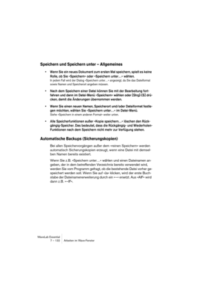 Page 132WaveLab Essential
7 – 132 Arbeiten im Wave-Fenster
Speichern und Speichern unter – Allgemeines
• Wenn Sie ein neues Dokument zum ersten Mal speichern, spielt es keine 
Rolle, ob Sie »Speichern« oder »Speichern unter…« wählen. 
In jedem Fall wird der Dialog »Speichern unter…« angezeigt, da Sie das Dateiformat 
sowie Namen und Speicherort angeben müssen.
• Nach dem Speichern einer Datei können Sie mit der Bearbeitung fort-
fahren und dann im Datei-Menü »Speichern« wählen oder [Strg]-[S] drü-
cken, damit...