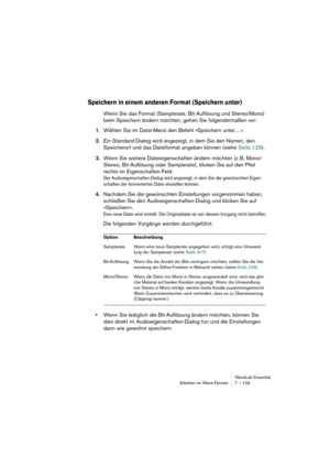 Page 133WaveLab Essential
Arbeiten im Wave-Fenster 7 – 133
Speichern in einem anderen Format (Speichern unter)
Wenn Sie das Format (Samplerate, Bit-Auflösung und Stereo/Mono) 
beim Speichern ändern möchten, gehen Sie folgendermaßen vor:
1.Wählen Sie im Datei-Menü den Befehl »Speichern unter…«.
2.Ein Standard-Dialog wird angezeigt, in dem Sie den Namen, den 
Speicherort und das Dateiformat angeben können (siehe Seite 129).
3.Wenn Sie weitere Dateieigenschaften ändern möchten (z. B. Mono/
Stereo, Bit-Auflösung...