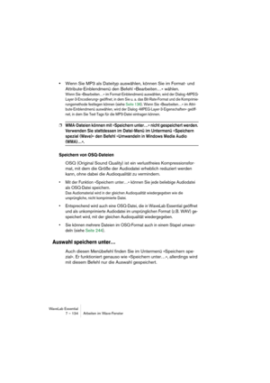 Page 134WaveLab Essential
7 – 134 Arbeiten im Wave-Fenster
•Wenn Sie MP3 als Dateityp auswählen, können Sie im Format- und 
Attribute-Einblendmenü den Befehl »Bearbeiten…« wählen.
Wenn Sie »Bearbeiten…« im Format-Einblendmenü auswählen, wird der Dialog »MPEG-
Layer-3-Encodierung« geöffnet, in dem Sie u. a. das Bit-Rate-Format und die Komprimie-
rungsmethode festlegen können (siehe Seite 136). Wenn Sie »Bearbeiten…« im Attri-
bute-Einblendmenü auswählen, wird der Dialog »MPEG-Layer-3-Eigenschaften« geöff-
net, in...