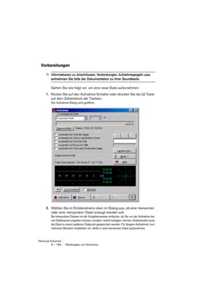 Page 158WaveLab Essential
8 – 158 Wiedergabe und Aufnahme
Vorbereitungen
❐Informationen zu Anschlüssen, Verbindungen, Aufnahmepegeln usw. 
entnehmen Sie bitte der Dokumentation zu Ihrer Soundkarte.
Gehen Sie wie folgt vor, um eine neue Datei aufzunehmen:
1.Klicken Sie auf den Aufnahme-Schalter oder drücken Sie die [x]-Taste 
auf dem Zahlenblock der Tastatur.
Der Aufnahme-Dialog wird geöffnet.
2.Wählen Sie im Einblendmenü oben im Dialog aus, ob eine »benannte« 
oder eine »temporäre« Datei erzeugt werden soll.
Bei...